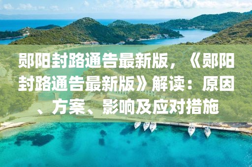 鄖陽封路通告最新版，《鄖陽封路通告最新版》解讀：原因、方案、影響及應(yīng)對措施