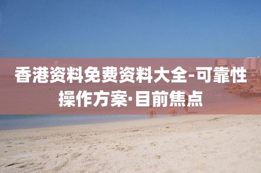 香港資料免費(fèi)資料大全-可靠性操作方案·目前焦點(diǎn)