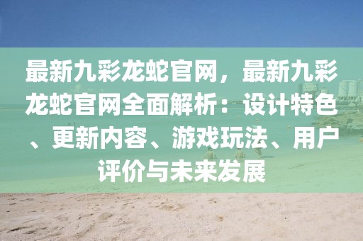 最新九彩龍蛇官網(wǎng)，最新九彩龍蛇官網(wǎng)全面解析：設(shè)計(jì)特色、更新內(nèi)容、游戲玩法、用戶評(píng)價(jià)與未來(lái)發(fā)展