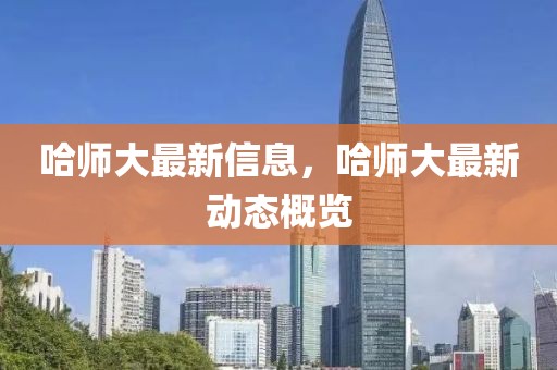 哈師大最新信息，哈師大最新動(dòng)態(tài)概覽