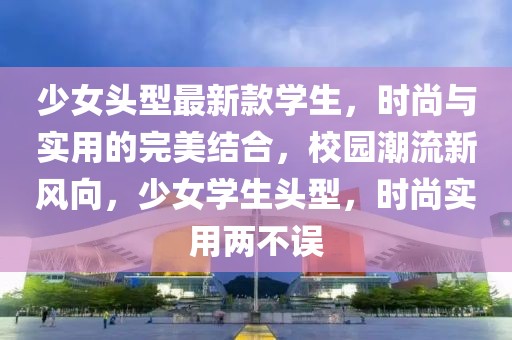 少女頭型最新款學(xué)生，時(shí)尚與實(shí)用的完美結(jié)合，校園潮流新風(fēng)向，少女學(xué)生頭型，時(shí)尚實(shí)用兩不誤