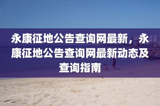 永康征地公告查詢網(wǎng)最新，永康征地公告查詢網(wǎng)最新動(dòng)態(tài)及查詢指南