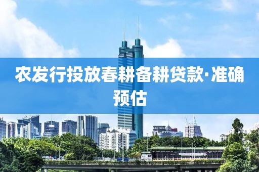 農(nóng)發(fā)行投放春耕備耕貸款·準確預估