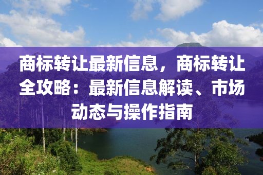 商標(biāo)轉(zhuǎn)讓最新信息，商標(biāo)轉(zhuǎn)讓全攻略：最新信息解讀、市場動態(tài)與操作指南