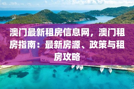 澳門最新租房信息網(wǎng)，澳門租房指南：最新房源、政策與租房攻略