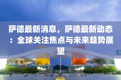 薩德最新消息，薩德最新動(dòng)態(tài)：全球關(guān)注焦點(diǎn)與未來趨勢(shì)展望