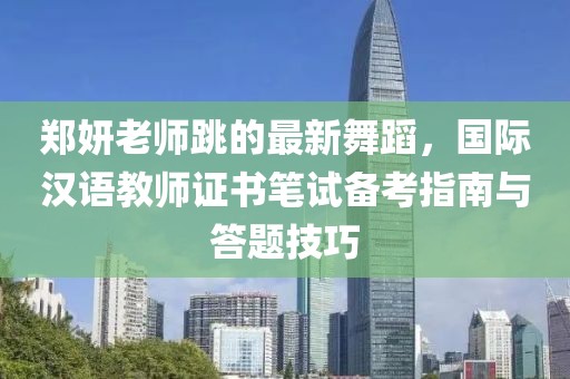 鄭妍老師跳的最新舞蹈，國際漢語教師證書筆試備考指南與答題技巧