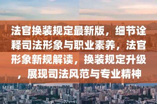 法官換裝規(guī)定最新版，細(xì)節(jié)詮釋司法形象與職業(yè)素養(yǎng)，法官形象新規(guī)解讀，換裝規(guī)定升級，展現(xiàn)司法風(fēng)范與專業(yè)精神