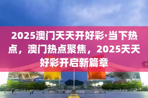 2025澳門天天開好彩·當下熱點，澳門熱點聚焦，2025天天好彩開啟新篇章