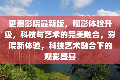 更追影院最新版，觀影體驗(yàn)升級，科技與藝術(shù)的完美融合，影院新體驗(yàn)，科技藝術(shù)融合下的觀影盛宴