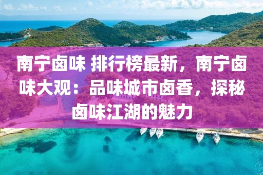 南寧鹵味 排行榜最新，南寧鹵味大觀：品味城市鹵香，探秘鹵味江湖的魅力