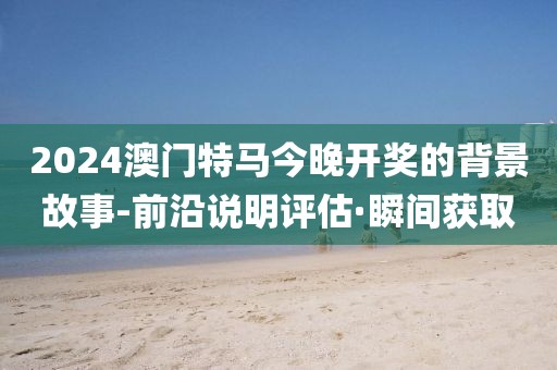 2024澳門特馬今晚開獎(jiǎng)的背景故事-前沿說明評估·瞬間獲取