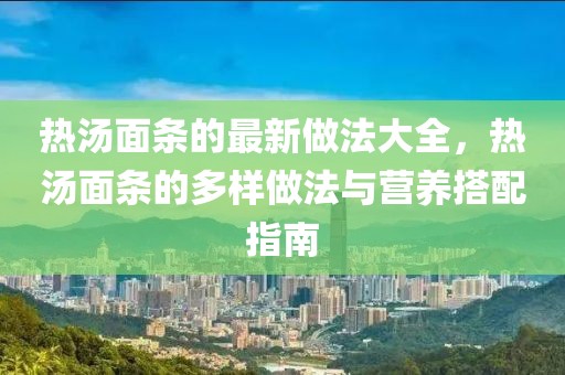 熱湯面條的最新做法大全，熱湯面條的多樣做法與營養(yǎng)搭配指南