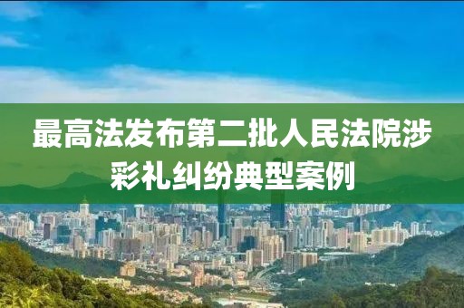 最高法發(fā)布第二批人民法院涉彩禮糾紛典型案例