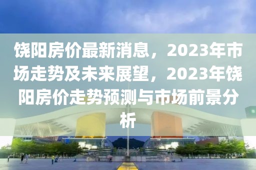 饒陽房價最新消息，2023年市場走勢及未來展望，2023年饒陽房價走勢預測與市場前景分析