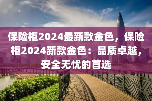 保險(xiǎn)柜2024最新款金色，保險(xiǎn)柜2024新款金色：品質(zhì)卓越，安全無(wú)憂的首選