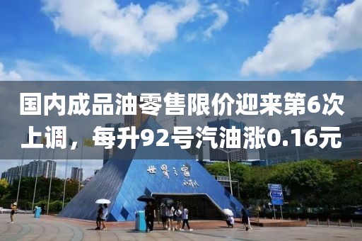 國內(nèi)成品油零售限價迎來第6次上調(diào)，每升92號汽油漲0.16元