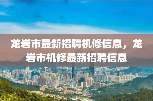 龍巖市最新招聘機(jī)修信息，龍巖市機(jī)修最新招聘信息