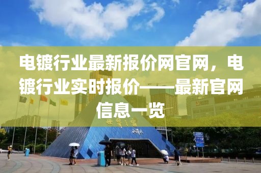 電鍍行業(yè)最新報價網(wǎng)官網(wǎng)，電鍍行業(yè)實(shí)時報價——最新官網(wǎng)信息一覽