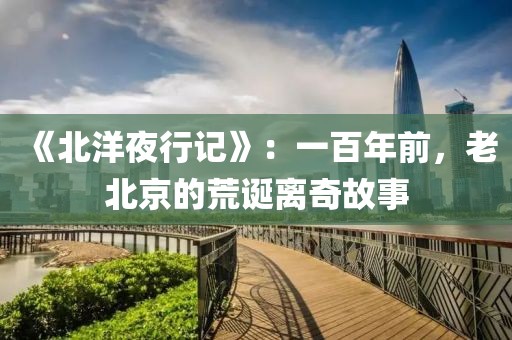 《北洋夜行記》：一百年前，老北京的荒誕離奇故事