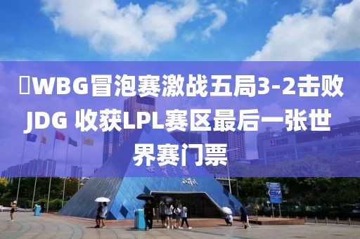 ?WBG冒泡賽激戰(zhàn)五局3-2擊敗JDG 收獲LPL賽區(qū)最后一張世界賽門票