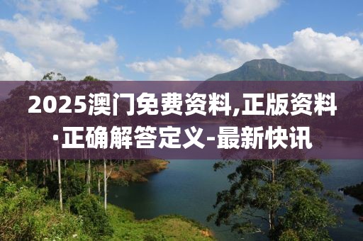 2025澳門免費資料,正版資料·正確解答定義-最新快訊