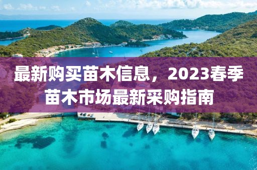 最新購買苗木信息，2023春季苗木市場最新采購指南