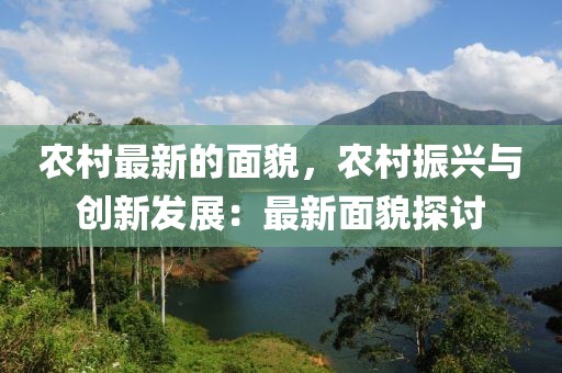 農(nóng)村最新的面貌，農(nóng)村振興與創(chuàng)新發(fā)展：最新面貌探討