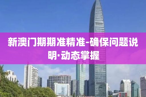 新澳門期期準精準-確保問題說明·動態(tài)掌握