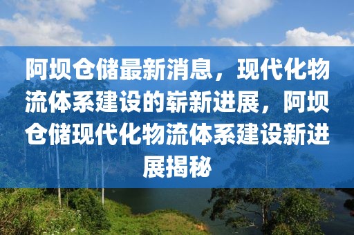 阿壩倉儲最新消息，現(xiàn)代化物流體系建設(shè)的嶄新進展，阿壩倉儲現(xiàn)代化物流體系建設(shè)新進展揭秘