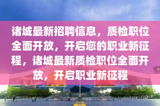 諸城最新招聘信息，質(zhì)檢職位全面開放，開啟您的職業(yè)新征程，諸城最新質(zhì)檢職位全面開放，開啟職業(yè)新征程