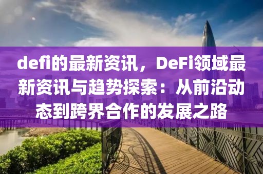 defi的最新資訊，DeFi領(lǐng)域最新資訊與趨勢(shì)探索：從前沿動(dòng)態(tài)到跨界合作的發(fā)展之路