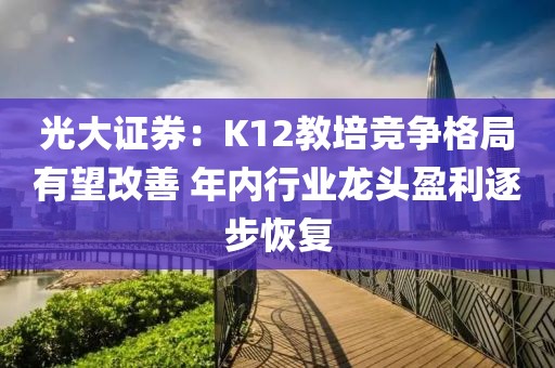 光大證券：K12教培競爭格局有望改善 年內(nèi)行業(yè)龍頭盈利逐步恢復(fù)