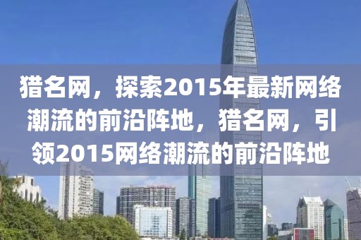獵名網(wǎng)，探索2015年最新網(wǎng)絡(luò)潮流的前沿陣地，獵名網(wǎng)，引領(lǐng)2015網(wǎng)絡(luò)潮流的前沿陣地