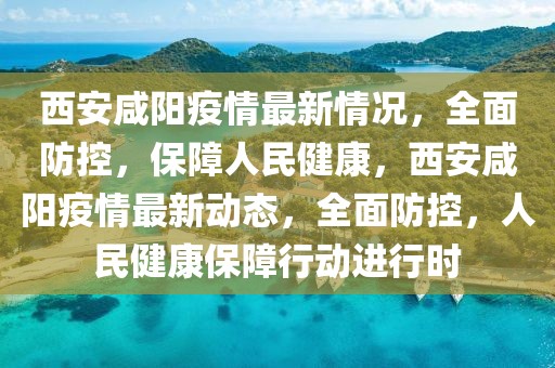 西安咸陽疫情最新情況，全面防控，保障人民健康，西安咸陽疫情最新動態(tài)，全面防控，人民健康保障行動進行時