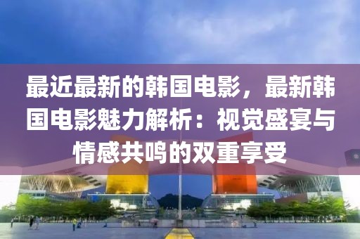 最近最新的韓國(guó)電影，最新韓國(guó)電影魅力解析：視覺(jué)盛宴與情感共鳴的雙重享受