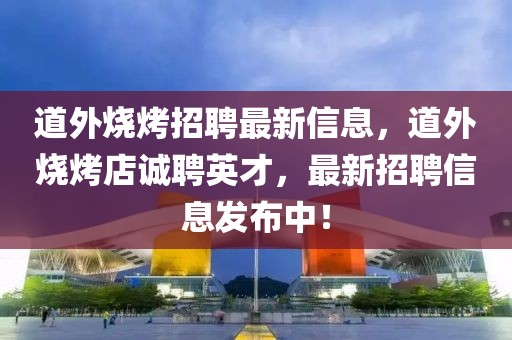 道外燒烤招聘最新信息，道外燒烤店誠聘英才，最新招聘信息發(fā)布中！