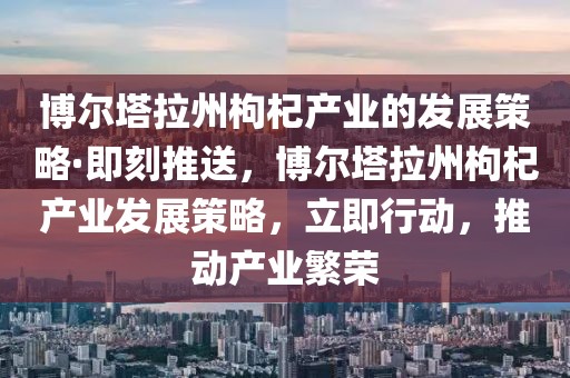 博爾塔拉州枸杞產(chǎn)業(yè)的發(fā)展策略·即刻推送，博爾塔拉州枸杞產(chǎn)業(yè)發(fā)展策略，立即行動，推動產(chǎn)業(yè)繁榮