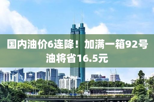 國內(nèi)油價6連降！加滿一箱92號油將省16.5元