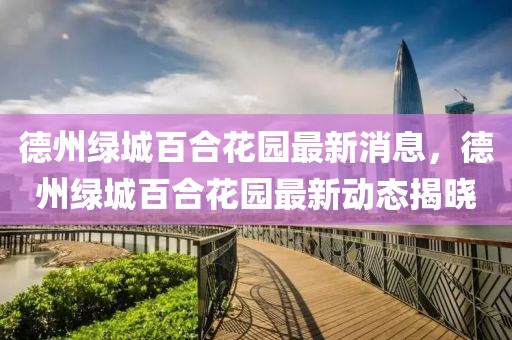 德州綠城百合花園最新消息，德州綠城百合花園最新動(dòng)態(tài)揭曉