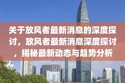 關(guān)于放風(fēng)者最新消息的深度探討，放風(fēng)者最新消息深度探討，揭秘最新動(dòng)態(tài)與趨勢(shì)分析