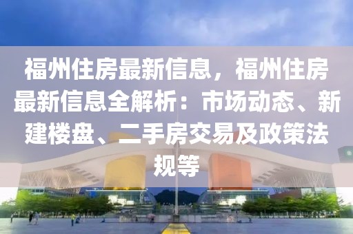 福州住房最新信息，福州住房最新信息全解析：市場(chǎng)動(dòng)態(tài)、新建樓盤、二手房交易及政策法規(guī)等
