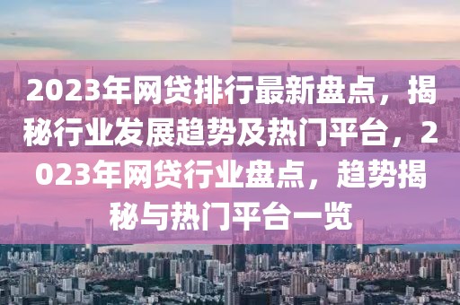 2023年網(wǎng)貸排行最新盤點，揭秘行業(yè)發(fā)展趨勢及熱門平臺，2023年網(wǎng)貸行業(yè)盤點，趨勢揭秘與熱門平臺一覽