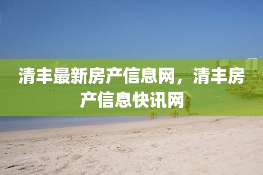 清豐最新房產(chǎn)信息網(wǎng)，清豐房產(chǎn)信息快訊網(wǎng)