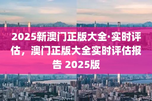 2025新澳門正版大全·實時評估，澳門正版大全實時評估報告 2025版