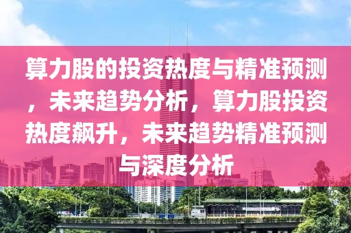 算力股的投資熱度與精準(zhǔn)預(yù)測，未來趨勢分析，算力股投資熱度飆升，未來趨勢精準(zhǔn)預(yù)測與深度分析