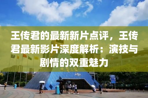 王傳君的最新新片點評，王傳君最新影片深度解析：演技與劇情的雙重魅力