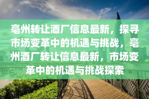 亳州轉(zhuǎn)讓酒廠信息最新，探尋市場變革中的機(jī)遇與挑戰(zhàn)，亳州酒廠轉(zhuǎn)讓信息最新，市場變革中的機(jī)遇與挑戰(zhàn)探索