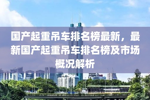 國產(chǎn)起重吊車排名榜最新，最新國產(chǎn)起重吊車排名榜及市場概況解析