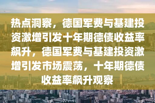 熱點洞察，德國軍費與基建投資激增引發(fā)十年期德債收益率飆升，德國軍費與基建投資激增引發(fā)市場震蕩，十年期德債收益率飆升觀察